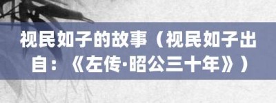 视民如子的故事（视民如子出自：《左传·昭公三十年》）_成语故事 菊江历史网