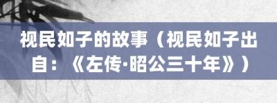 视民如子的故事（视民如子出自：《左传·昭公三十年》）_成语故事 菊江历史网
