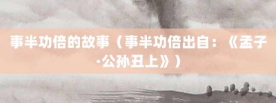 事半功倍的故事（事半功倍出自：《孟子·公孙丑上》）_成语故事 菊江历史网