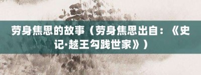 劳身焦思的故事（劳身焦思出自：《史记·越王勾践世家》）_成语故事 菊江历史网