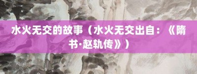 水火无交的故事（水火无交出自：《隋书·赵轨传》）_成语故事 菊江历史网