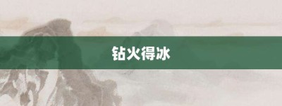 钻火得冰【钻火得冰的意思】- 成语大全