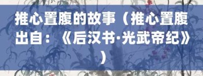 推心置腹的故事（推心置腹出自：《后汉书·光武帝纪》）_成语故事 菊江历史网