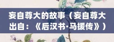 妄自尊大的故事（妄自尊大出自：《后汉书·马援传》）_成语故事 菊江历史网