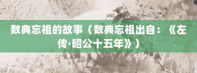 数典忘祖的故事（数典忘祖出自：《左传·昭公十五年》）_成语故事 菊江历史网