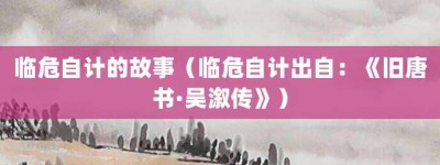 临危自计的故事（临危自计出自：《旧唐书·吴溆传》）_成语故事 菊江历史网