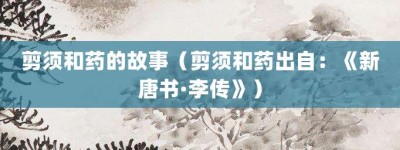 剪须和药的故事（剪须和药出自：《新唐书·李传》）_成语故事 菊江历史网