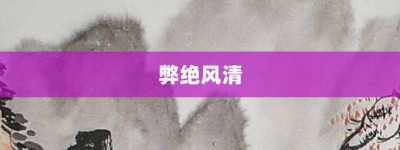 弊绝风清【弊绝风清的意思】- 成语大全