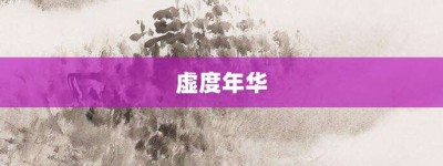 虚度年华【虚度年华的意思】- 成语大全