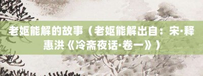 老妪能解的故事（老妪能解出自：宋·释惠洪《冷斋夜话·卷一》）_成语故事 菊江历史网