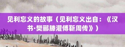 见利忘义的故事（见利忘义出自：《汉书·樊郦滕灌傅靳周传》）_成语故事 菊江历史网