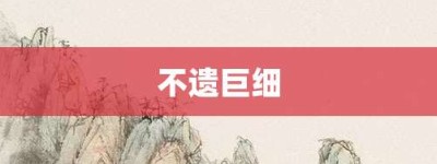 不遗巨细【不遗巨细的意思】- 成语大全