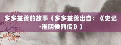 多多益善的故事（多多益善出自：《史记·淮阴侯列传》）_成语故事 菊江历史网