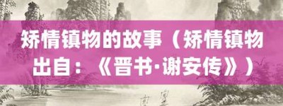 矫情镇物的故事（矫情镇物出自：《晋书·谢安传》）_成语故事 菊江历史网