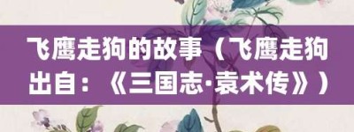 飞鹰走狗的故事（飞鹰走狗出自：《三国志·袁术传》）_成语故事 菊江历史网