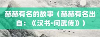 赫赫有名的故事（赫赫有名出自：《汉书·何武传》）_成语故事 菊江历史网