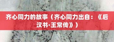 齐心同力的故事（齐心同力出自：《后汉书·王常传》）_成语故事 菊江历史网