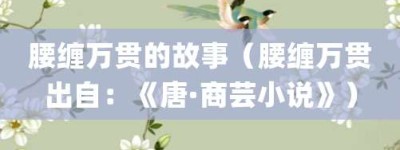 腰缠万贯的故事（腰缠万贯出自：《唐·商芸小说》）_成语故事 菊江历史网