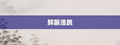 鲜蹦活跳【鲜蹦活跳的意思】- 成语大全