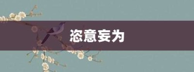 恣意妄为【恣意妄为的意思】- 成语大全