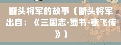 断头将军的故事（断头将军出自：《三国志·蜀书·张飞传》）_成语故事 菊江历史网