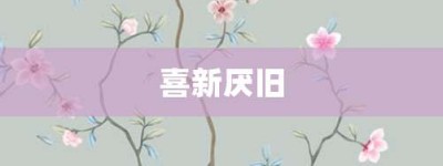 喜新厌旧【喜新厌旧的意思】- 成语大全