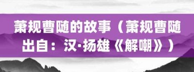 萧规曹随的故事（萧规曹随出自：汉·扬雄《解嘲》）_成语故事 菊江历史网