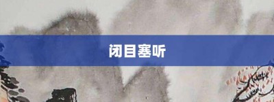 闭目塞听【闭目塞听的意思】- 成语大全