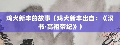 鸡犬新丰的故事（鸡犬新丰出自：《汉书·高祖帝纪》）_成语故事 菊江历史网