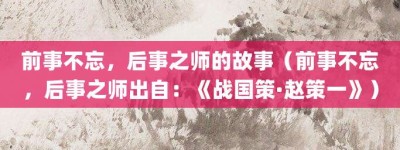 前事不忘，后事之师的故事（前事不忘，后事之师出自：《战国策·赵策一》）_成语故事 菊江历史网