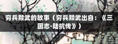 穷兵黩武的故事（穷兵黩武出自：《三国志·陆抗传》）_成语故事 菊江历史网