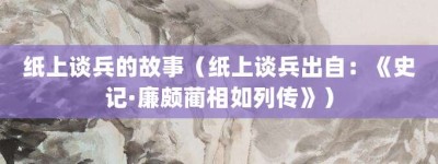 纸上谈兵的故事（纸上谈兵出自：《史记·廉颇蔺相如列传》）_成语故事 菊江历史网