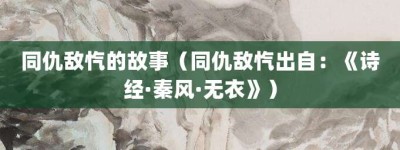 同仇敌忾的故事（同仇敌忾出自：《诗经·秦风·无衣》）_成语故事 菊江历史网