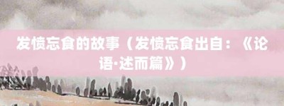 发愤忘食的故事（发愤忘食出自：《论语·述而篇》）_成语故事 菊江历史网