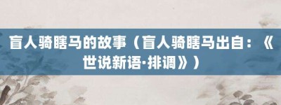 盲人骑瞎马的故事（盲人骑瞎马出自：《世说新语·排调》）_成语故事 菊江历史网
