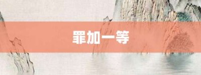 罪加一等【罪加一等的意思】- 成语大全