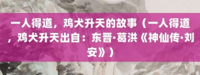 一人得道，鸡犬升天的故事（一人得道，鸡犬升天出自：东晋·葛洪《神仙传·刘安》）_成语故事 菊江历史网