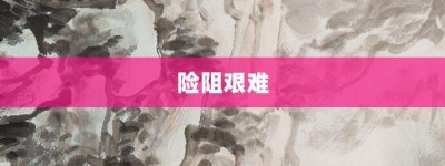 险阻艰难【险阻艰难的意思】- 成语大全