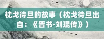 枕戈待旦的故事（枕戈待旦出自：《晋书·刘琨传》）_成语故事 菊江历史网