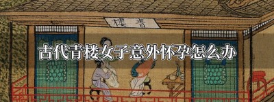 古代青楼女子意外怀孕怎么办_稗官野史 菊江历史网