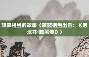 旗鼓相当的故事（旗鼓相当出自：《后汉书·隗嚣传》）_成语故事 菊江历史网