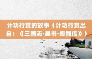 计功行赏的故事（计功行赏出自：《三国志·吴书·虞翻传》）_成语故事 菊江历史网