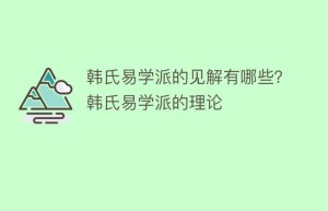 韩氏易学派的见解有哪些？韩氏易学派的理论_民间艺术 菊江历史网