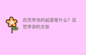 吕范学派的起源是什么？吕范学派的主张_民间艺术 菊江历史网