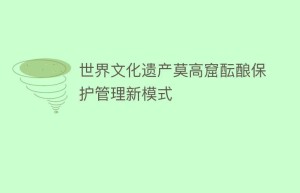 世界文化遗产莫高窟酝酿保护管理新模式_民间艺术 菊江历史网