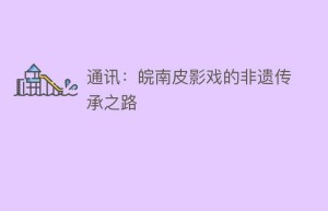 通讯：皖南皮影戏的非遗传承之路_民间艺术 菊江历史网