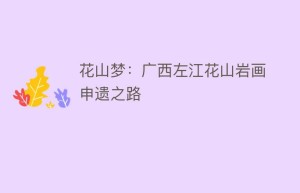 花山梦：广西左江花山岩画申遗之路_民间艺术 菊江历史网