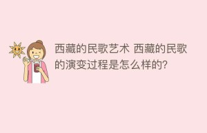 西藏的民歌艺术 西藏的民歌的演变过程是怎么样的？_民俗文化 菊江历史网