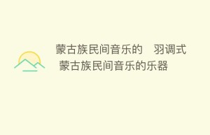 蒙古族民间音乐的​羽调式 蒙古族民间音乐的乐器_民俗文化 菊江历史网
