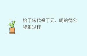 始于宋代盛于元、明的德化瓷雕过程_民俗文化 菊江历史网